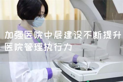 加強醫(yī)院中層建設不斷提升醫(yī)院管理執(zhí)行力(圖1)