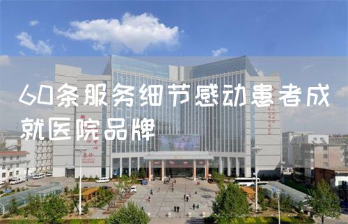 60條服務(wù)細(xì)節(jié)感動(dòng)患者成就醫(yī)院品牌(圖1)