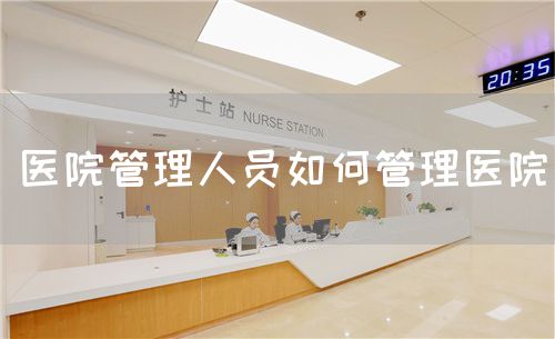 醫(yī)院管理人員如何管理醫(yī)院(圖1) 醫(yī)院管理人員如何管理醫(yī)院(圖1)