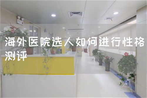 海外醫(yī)院選人如何進行性格測評(圖1)