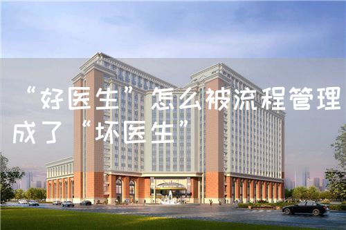 “好醫(yī)生”怎么被流程管理成了“壞醫(yī)生”(圖1)