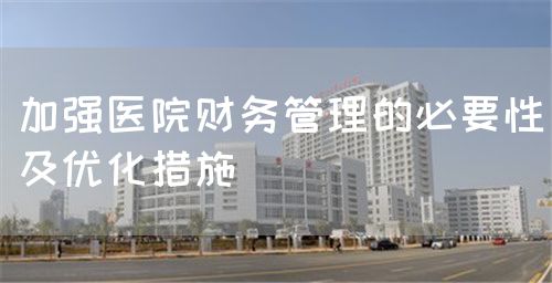 加強(qiáng)醫(yī)院財(cái)務(wù)管理的必要性及優(yōu)化措施(圖1) 加強(qiáng)醫(yī)院財(cái)務(wù)管理的必要性及優(yōu)化措施(圖1)