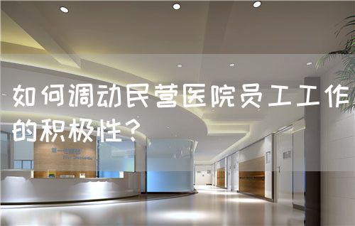 如何調(diào)動(dòng)民營(yíng)醫(yī)院?jiǎn)T工工作的積極性？(圖1)