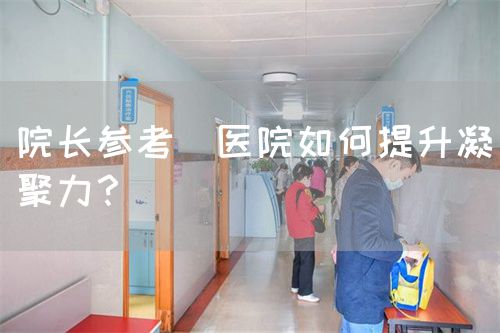 院長參考|醫(yī)院如何提升凝聚力？(圖1)