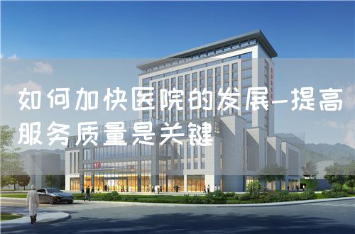 如何加快醫(yī)院的發(fā)展-提高服務(wù)質(zhì)量是關(guān)鍵(圖1)