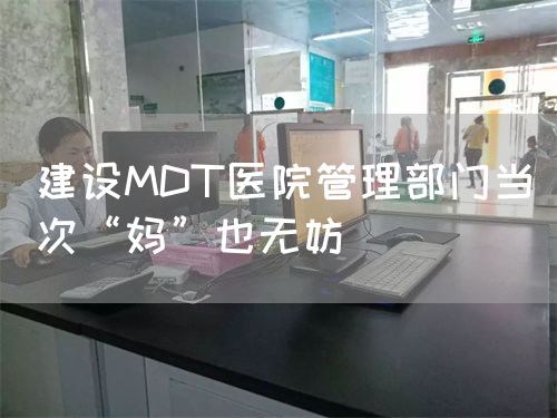 建設(shè)MDT醫(yī)院管理部門(mén)當(dāng)次“媽”也無(wú)妨(圖1)