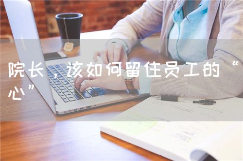 院長，該如何留住員工的“心”(圖1)