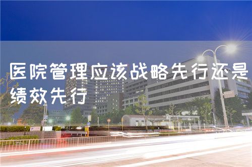 醫(yī)院管理應(yīng)該戰(zhàn)略先行還是績(jī)效先行(圖1)