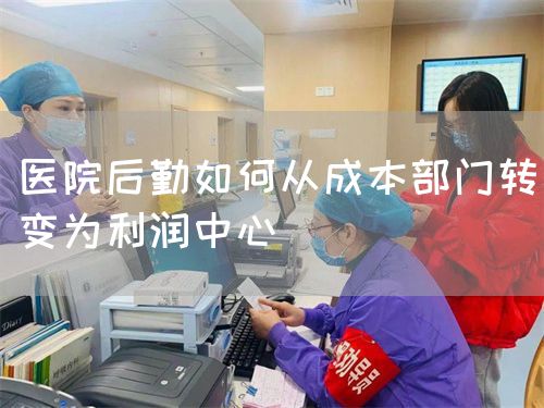 醫(yī)院后勤如何從成本部門轉變?yōu)槔麧欀行?圖1)