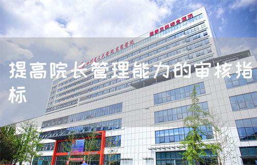 提高院長(zhǎng)管理能力的審核指標(biāo)(圖1)