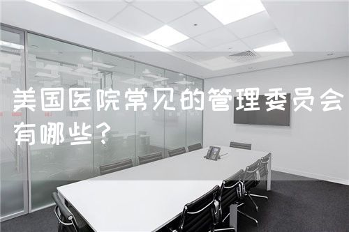美國醫(yī)院常見的管理委員會有哪些？(圖1)