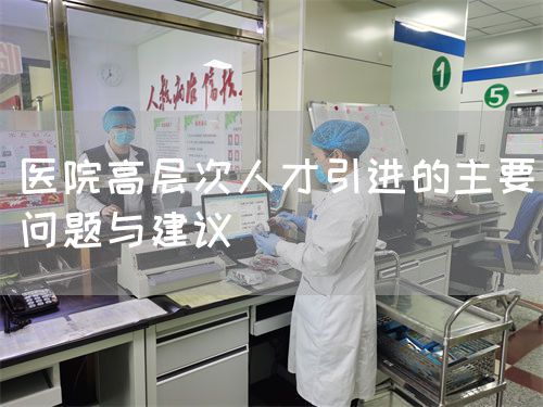 醫(yī)院高層次人才引進(jìn)的主要問題與建議(圖1) 醫(yī)院高層次人才引進(jìn)的主要問題與建議(圖1)