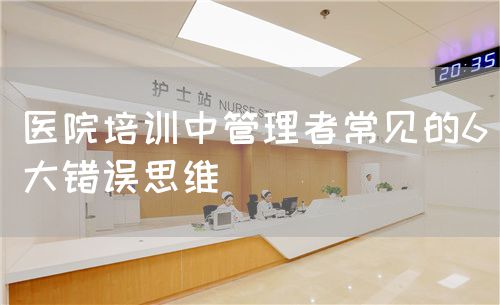 醫(yī)院培訓(xùn)中管理者常見的6大錯誤思維(圖1) 醫(yī)院培訓(xùn)中管理者常見的6大錯誤思維(圖1)