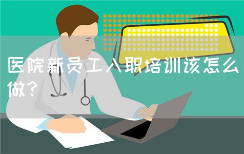 醫(yī)院新員工入職培訓(xùn)該怎么做？(圖1)