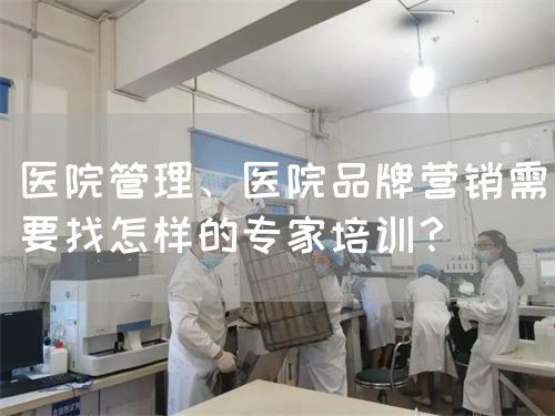 醫(yī)院管理、醫(yī)院品牌營銷需要找怎樣的專家培訓(xùn)？(圖1)