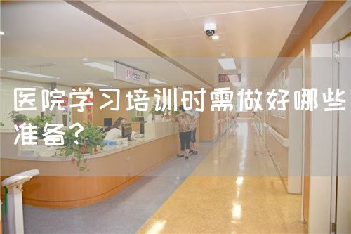 醫(yī)院學(xué)習(xí)培訓(xùn)時需做好哪些準(zhǔn)備？(圖1)