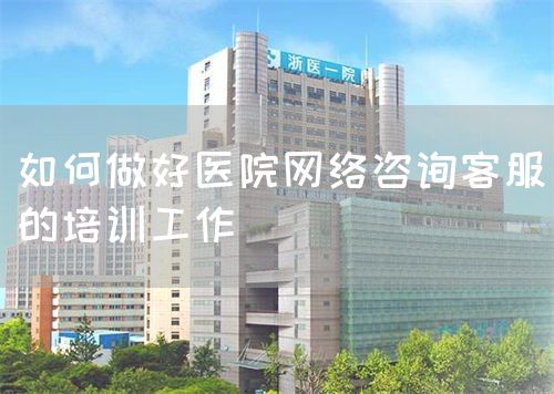 如何做好醫(yī)院網(wǎng)絡咨詢客服的培訓工作(圖1) 如何做好醫(yī)院網(wǎng)絡咨詢客服的培訓工作(圖1)