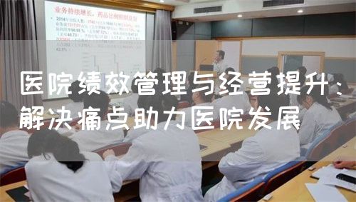 醫(yī)院績效管理與經(jīng)營提升：解決痛點助力醫(yī)院發(fā)展(圖1)