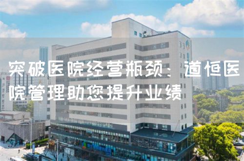 突破醫(yī)院經(jīng)營瓶頸:道恒醫(yī)院管理助您提升業(yè)績(圖1) 突破醫(yī)院經(jīng)營瓶頸:道恒醫(yī)院管理助您提升業(yè)績(圖1)