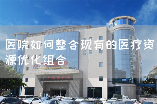 醫(yī)院如何整合現(xiàn)有的醫(yī)療資源優(yōu)化組合(圖1)