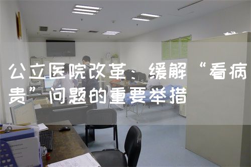 公立醫(yī)院改革：緩解“看病貴”問題的重要舉措(圖1)