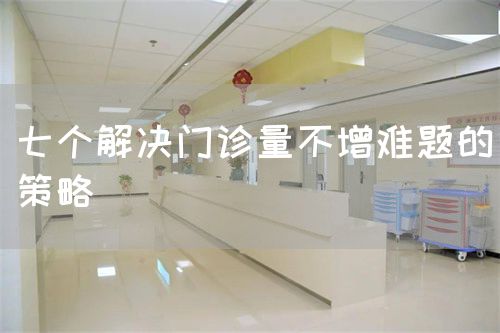 七個(gè)解決門(mén)診量不增難題的策略(圖1)