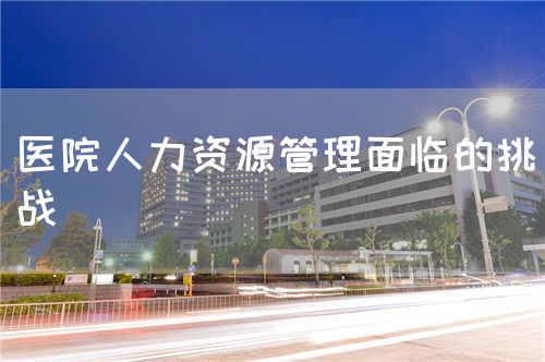 醫(yī)院人力資源管理面臨的挑戰(zhàn)(圖1) 醫(yī)院人力資源管理面臨的挑戰(zhàn)(圖1)