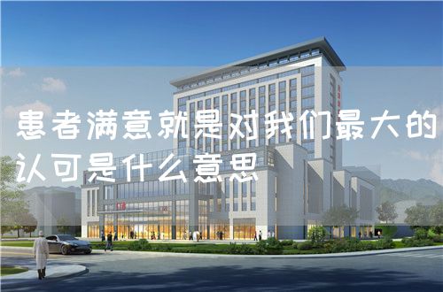 患者滿意就是對(duì)我們最大的認(rèn)可是什么意思(圖1)