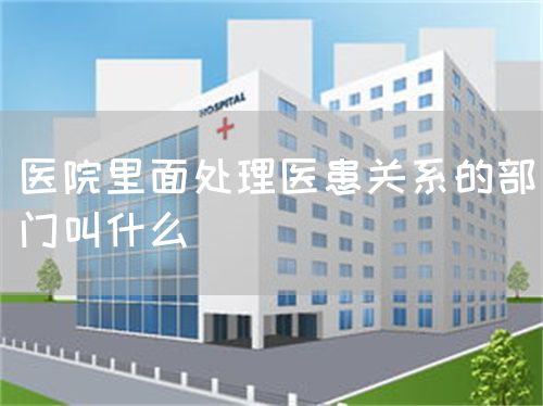醫(yī)院里面處理醫(yī)患關(guān)系的部門叫什么(圖1)