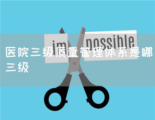 醫(yī)院三級(jí)質(zhì)量管理體系是哪三級(jí)(圖1)