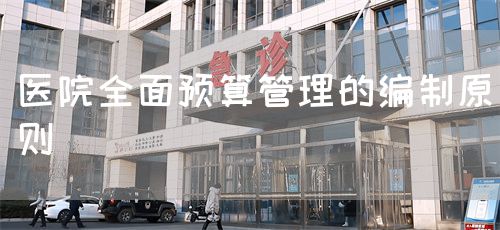 醫(yī)院全面預(yù)算管理的編制原則(圖1)