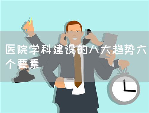 醫(yī)院學(xué)科建設(shè)的八大趨勢(shì)六個(gè)要素(圖1)