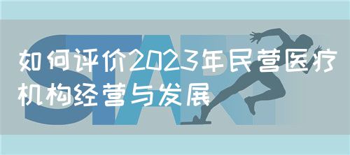 如何評價2023年民營醫(yī)療機構(gòu)經(jīng)營與發(fā)展(圖1)
