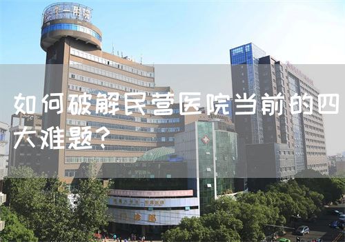 如何破解民營醫(yī)院當(dāng)前的四大難題？(圖1)