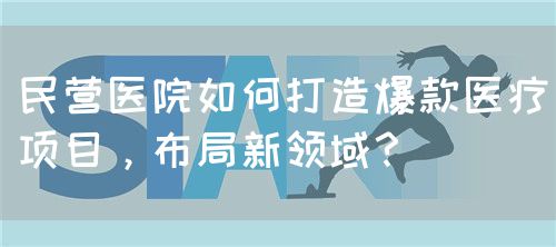 民營(yíng)醫(yī)院如何打造爆款醫(yī)療項(xiàng)目，布局新領(lǐng)域？(圖1)