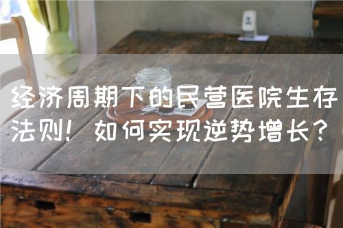 經(jīng)濟(jì)周期下的民營(yíng)醫(yī)院生存法則！如何實(shí)現(xiàn)逆勢(shì)增長(zhǎng)？(圖1)