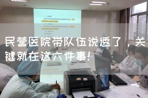 民營醫(yī)院帶隊伍說透了，關(guān)鍵就在這六件事！(圖1)