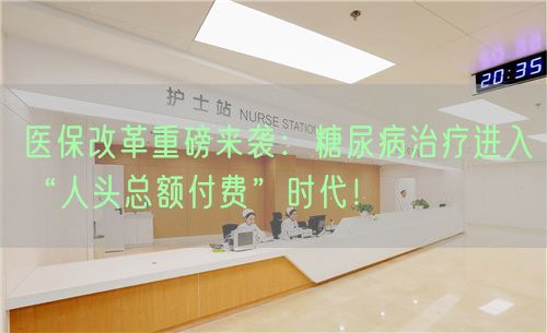 醫(yī)保改革重磅來襲：糖尿病治療進入“人頭總額付費”時代！(圖1)