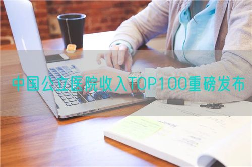 中國(guó)公立醫(yī)院收入TOP100重磅發(fā)布(圖1)