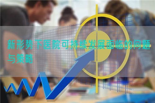 新形勢下醫(yī)院可持續(xù)發(fā)展面臨的問題與策略(圖1)