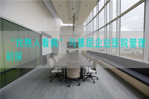 “找熟人看病”與基層企業(yè)醫(yī)院管理初探(圖1)
