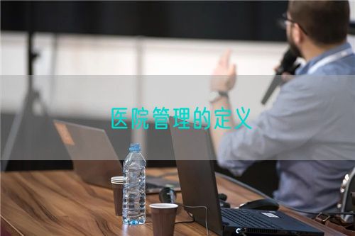 醫(yī)院管理的定義(圖1) 醫(yī)院管理的定義(圖1)