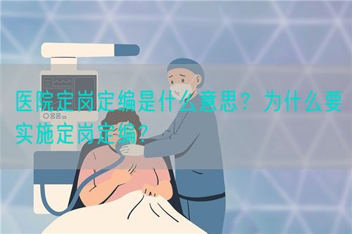 醫(yī)院定崗定編是什么意思？為什么要實施定崗定編？(圖1)
