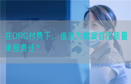在DRG付費(fèi)下，誰(shuí)該為病案首頁(yè)質(zhì)量承擔(dān)責(zé)任？(圖1)