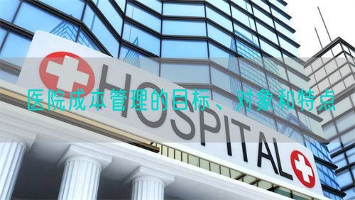 醫(yī)院成本管理的目標(biāo)、對象和特點(圖1)