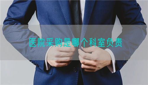 醫(yī)院采購是哪個(gè)科室負(fù)責(zé)(圖1) 醫(yī)院采購是哪個(gè)科室負(fù)責(zé)(圖1)