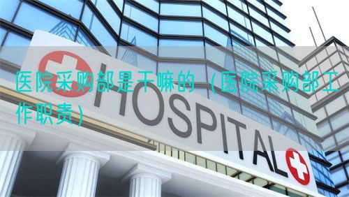 醫(yī)院采購部是干嘛的（醫(yī)院采購部工作職責(zé)）(圖1)