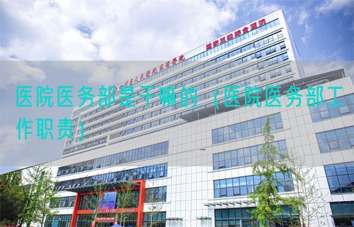 醫(yī)院醫(yī)務(wù)部是干嘛的（醫(yī)院醫(yī)務(wù)部工作職責(zé)）(圖1)