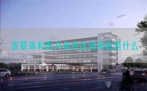 醫(yī)聯(lián)體和醫(yī)共體的區(qū)別到底是什么(圖1)