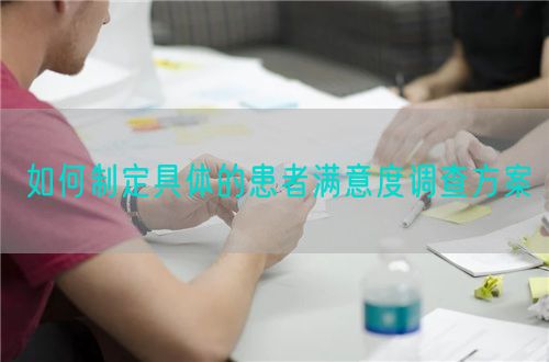 如何制定具體的患者滿(mǎn)意度調(diào)查方案(圖1) 如何制定具體的患者滿(mǎn)意度調(diào)查方案(圖1)